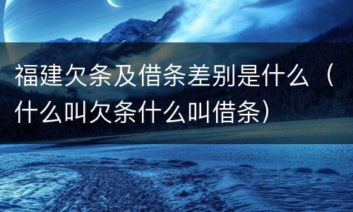 福建欠条及借条差别是什么（什么叫欠条什么叫借条）