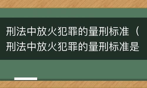 刑法中放火犯罪的量刑标准（刑法中放火犯罪的量刑标准是多少）