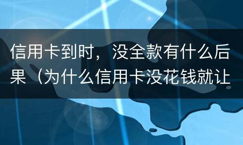 信用卡到时，没全款有什么后果（为什么信用卡没花钱就让还）