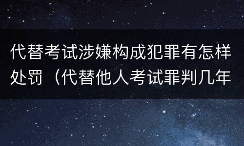 代替考试涉嫌构成犯罪有怎样处罚（代替他人考试罪判几年）
