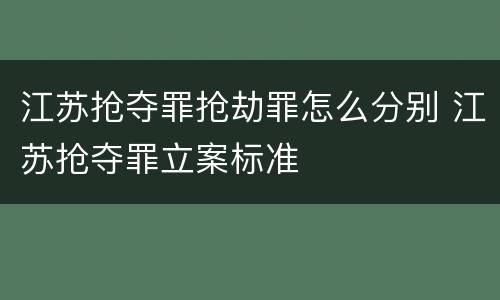 江苏抢夺罪抢劫罪怎么分别 江苏抢夺罪立案标准