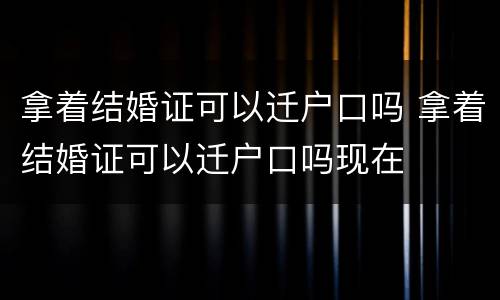 拿着结婚证可以迁户口吗 拿着结婚证可以迁户口吗现在