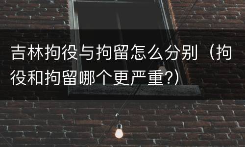 吉林拘役与拘留怎么分别（拘役和拘留哪个更严重?）
