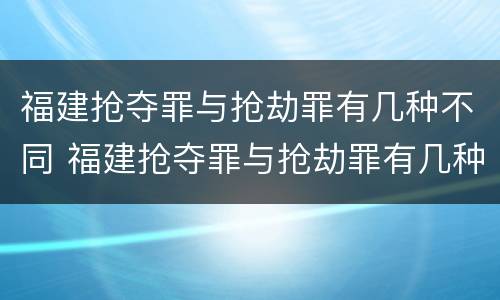 福建抢夺罪与抢劫罪有几种不同 福建抢夺罪与抢劫罪有几种不同行为