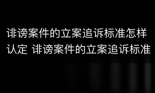 诽谤案件的立案追诉标准怎样认定 诽谤案件的立案追诉标准怎样认定的