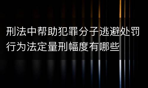 刑法中帮助犯罪分子逃避处罚行为法定量刑幅度有哪些