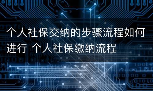 个人社保交纳的步骤流程如何进行 个人社保缴纳流程