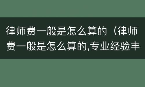 律师费一般是怎么算的（律师费一般是怎么算的,专业经验丰富）