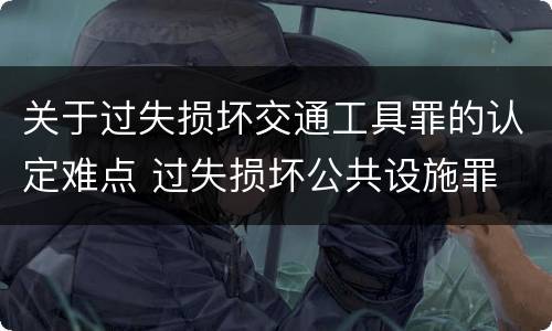关于过失损坏交通工具罪的认定难点 过失损坏公共设施罪