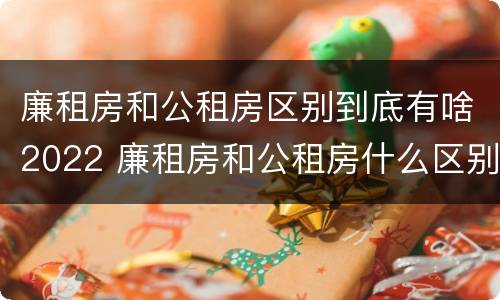 廉租房和公租房区别到底有啥2022 廉租房和公租房什么区别