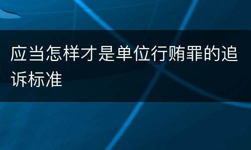 应当怎样才是单位行贿罪的追诉标准