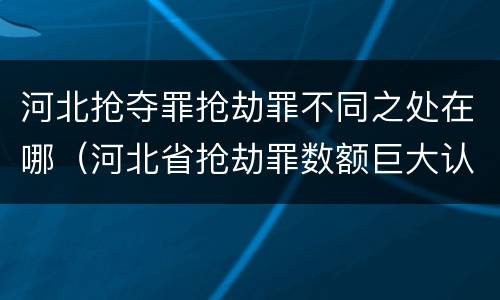 河北抢夺罪抢劫罪不同之处在哪（河北省抢劫罪数额巨大认定标准）