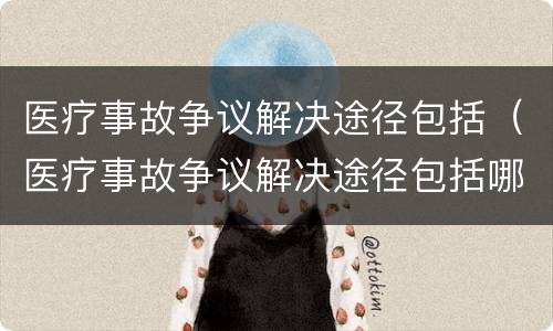 医疗事故争议解决途径包括（医疗事故争议解决途径包括哪些）