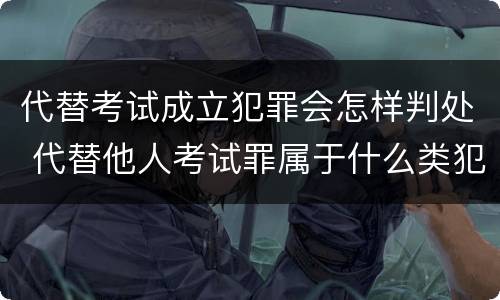 代替考试成立犯罪会怎样判处 代替他人考试罪属于什么类犯罪