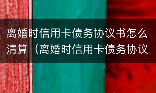 离婚时信用卡债务协议书怎么清算（离婚时信用卡债务协议书怎么清算财产）