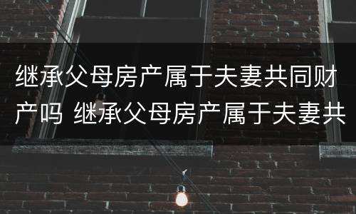 继承父母房产属于夫妻共同财产吗 继承父母房产属于夫妻共同财产吗怎么写