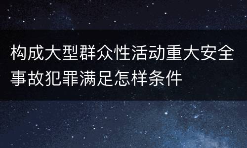 构成大型群众性活动重大安全事故犯罪满足怎样条件