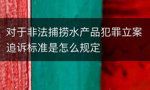 对于非法捕捞水产品犯罪立案追诉标准是怎么规定