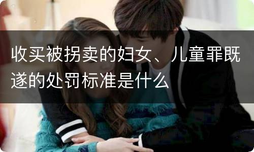 收买被拐卖的妇女、儿童罪既遂的处罚标准是什么