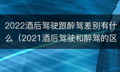 2022酒后驾驶跟醉驾差别有什么（2021酒后驾驶和醉驾的区别）