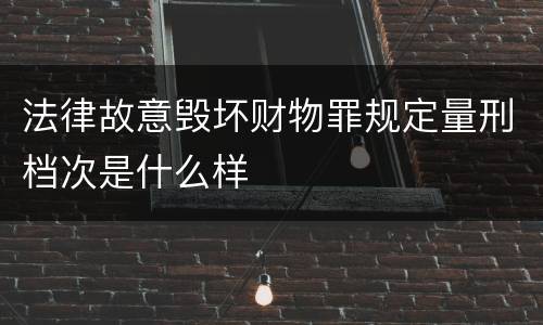 法律故意毁坏财物罪规定量刑档次是什么样