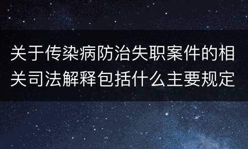 关于传染病防治失职案件的相关司法解释包括什么主要规定