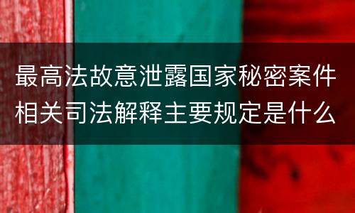 最高法故意泄露国家秘密案件相关司法解释主要规定是什么