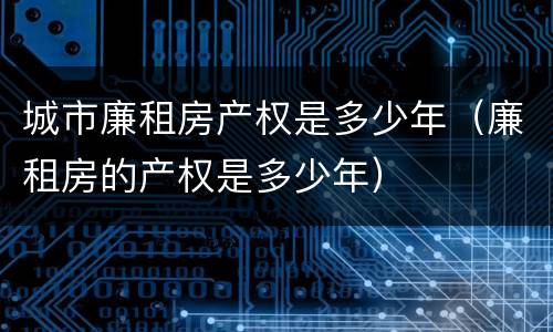 城市廉租房产权是多少年（廉租房的产权是多少年）