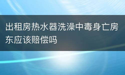 出租房热水器洗澡中毒身亡房东应该赔偿吗