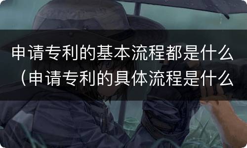 申请专利的基本流程都是什么（申请专利的具体流程是什么?）