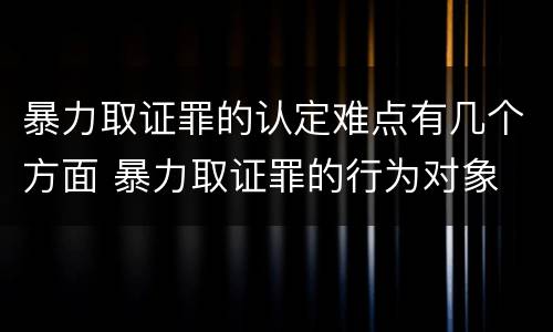 暴力取证罪的认定难点有几个方面 暴力取证罪的行为对象