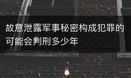 故意泄露军事秘密构成犯罪的可能会判刑多少年