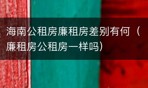 海南公租房廉租房差别有何（廉租房公租房一样吗）