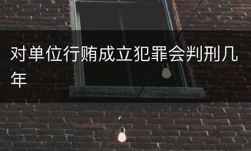对单位行贿成立犯罪会判刑几年