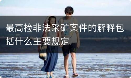 最高检非法采矿案件的解释包括什么主要规定