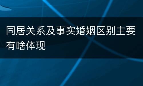 同居关系及事实婚姻区别主要有啥体现