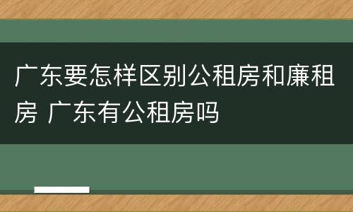 广东要怎样区别公租房和廉租房 广东有公租房吗