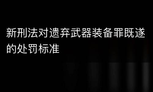 新刑法对遗弃武器装备罪既遂的处罚标准