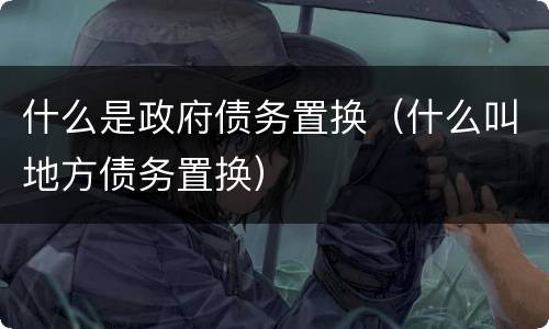 什么是政府债务置换（什么叫地方债务置换）