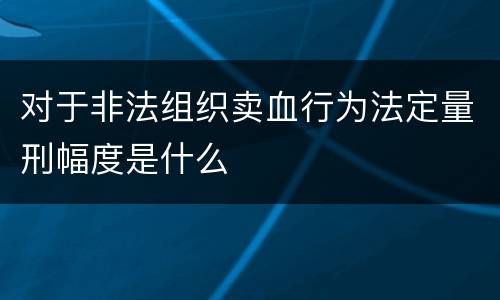 对于非法组织卖血行为法定量刑幅度是什么
