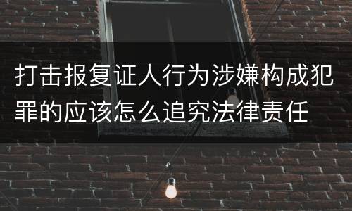 打击报复证人行为涉嫌构成犯罪的应该怎么追究法律责任