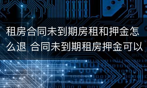 租房合同未到期房租和押金怎么退 合同未到期租房押金可以退吗