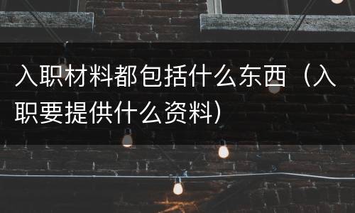 入职材料都包括什么东西（入职要提供什么资料）