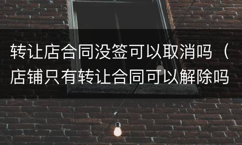 转让店合同没签可以取消吗（店铺只有转让合同可以解除吗）