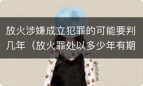 放火涉嫌成立犯罪的可能要判几年（放火罪处以多少年有期徒刑）
