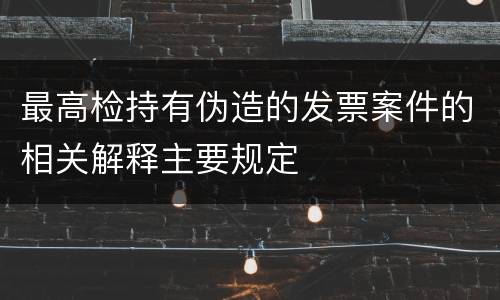 最高检持有伪造的发票案件的相关解释主要规定
