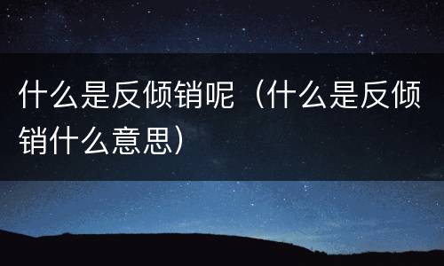 什么是反倾销呢（什么是反倾销什么意思）