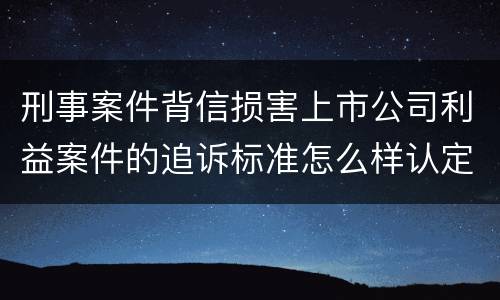 刑事案件背信损害上市公司利益案件的追诉标准怎么样认定