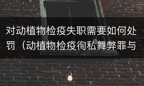 对动植物检疫失职需要如何处罚（动植物检疫徇私舞弊罪与动植物检疫失职罪的区别在于）
