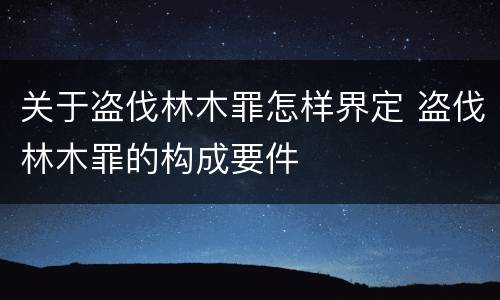 关于盗伐林木罪怎样界定 盗伐林木罪的构成要件